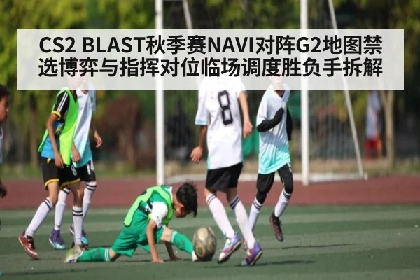 CS2 BLAST秋季赛NAVI对阵G2地图禁选博弈与指挥对位临场调度胜负手拆解